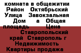 комната в общежитии › Район ­ Октябрьский › Улица ­ Завокзальная › Дом ­ 33а › Общая площадь ­ 18 › Цена ­ 450 000 - Ставропольский край, Ставрополь г. Недвижимость » Квартиры продажа   . Ставропольский край,Ставрополь г.